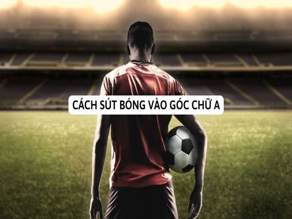 Bí quyết ghi bàn và cách sút bóng vào góc chữ A chuẩn